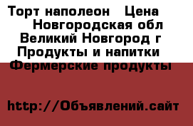 Торт наполеон › Цена ­ 899 - Новгородская обл., Великий Новгород г. Продукты и напитки » Фермерские продукты   